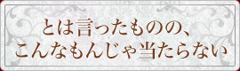 とは言ったものの、こんなもんじゃ当たらない